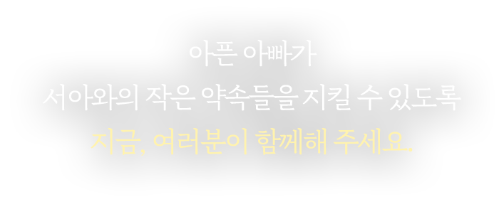 아픈 아빠가 서아와의 작은 약속들을 지킬 수 있도록 지금, 여러분이 함께해 주세요.