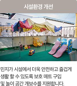시설 환경 개선 민지가 시설에서 더욱 안전하고 즐겁게 생활 할 수 있도록 보호 매트 구입 및 놀이 공간 개보수를 지원합니다. 