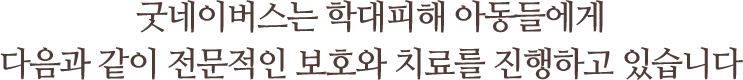굿네이버스는 학대피해 아동들에게다음과 같이 전문적인 보호와 치료를 진행하고 있습니다