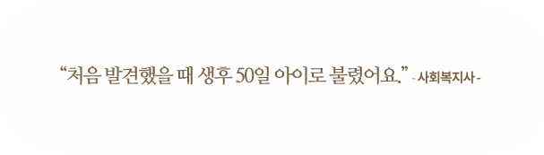 처음 발견했을때 생후 50일 아이로 불렷어요 -사회복지사-