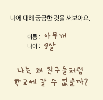 나에 대해 궁금한 것을 써보아요. 이름 아무개 나이 9살 나는왜 친구들 처럼 학교에 갈수 없을까?