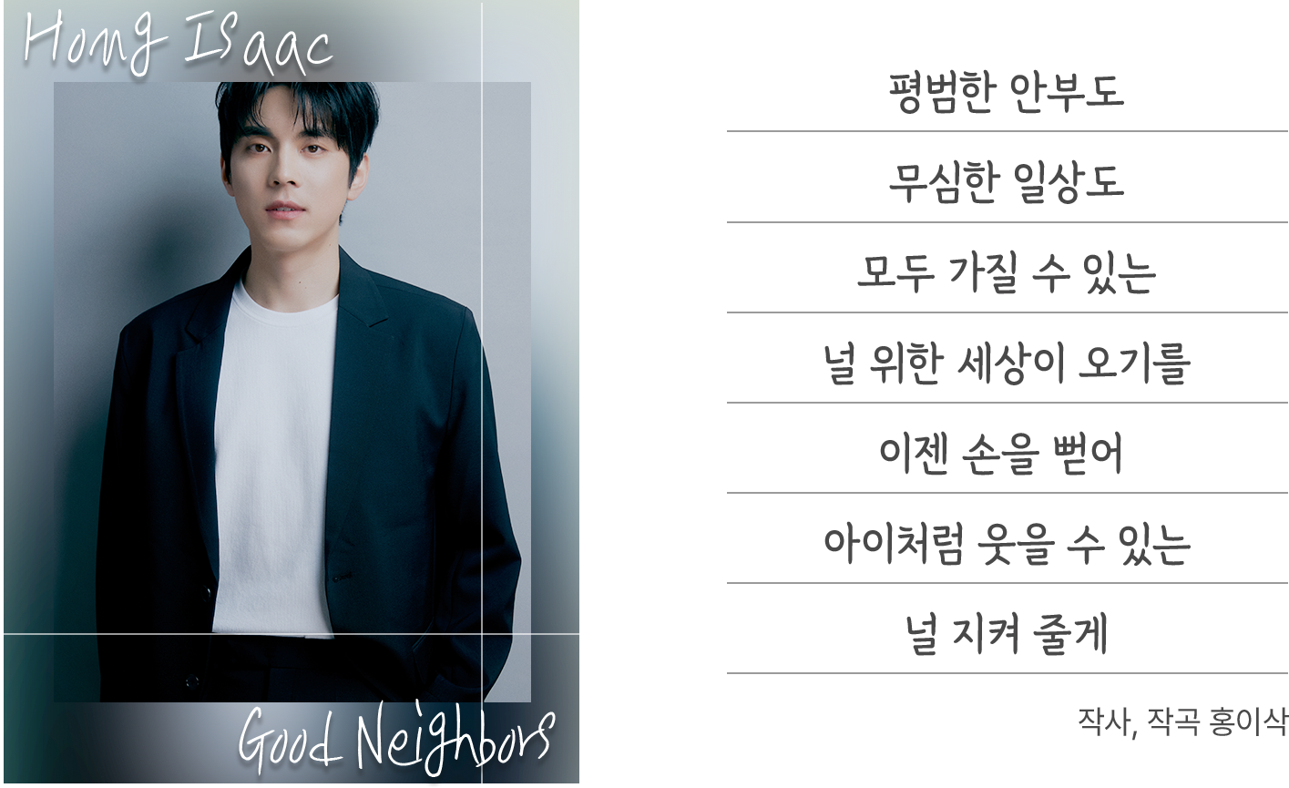 평범한 안부도​무심한 일상도​모두 가질 수 있는​널 위한 세상이 오기를​이젠 손을 뻗어 ​아이처럼 웃을 수 있는​널 지켜 줄게​