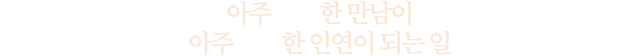 아주 우연한 만남이아주 행복한 인연이 되는 일