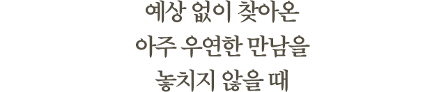 예상 없이 찾아온아주 우연한 만남을놓치지 않을 때
