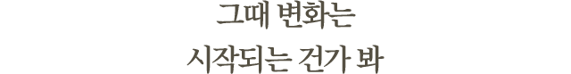 그때 변화는시작되는 건가 봐