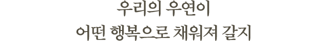 우리의 우연이어떤 행복으로 채워져 갈지