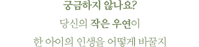궁금하지 않나요? 당신의 작은 우연이 한아이의 인생을 어떻게 바꿀지