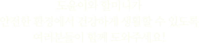 도윤이와 할머니가안전한 환경에서 건강하게 생활할 수 있도록여러분들이 함께 도와주세요!