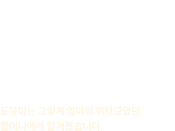 잠든 도윤이를 바라보는할머니의 눈가에 눈물이 고여 있습니다. 도윤이가 엄마 뱃속에 있을 때 떠나버린 아빠,그리고 홀로 도윤이를 낳고경제적 어려움에 무너져버린 엄마…도윤이는 그렇게 엄마의 위탁모였던 할머니에게 맡겨졌습니다.