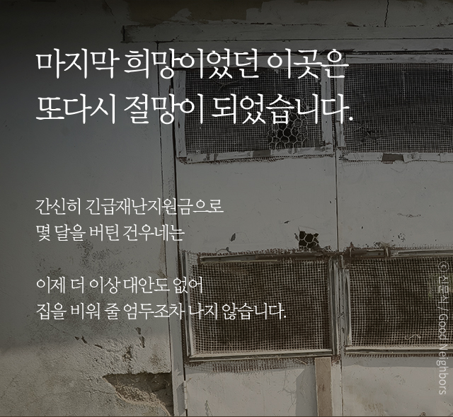 마지막 희망이었던 이곳은또다시 절망이 되었습니다.간신히 긴급재난지원금으로 몇 달을 버틴 건우네는이제 더 이상 대안도 없어집을 비워 줄 엄두조차 나지 않습니다.