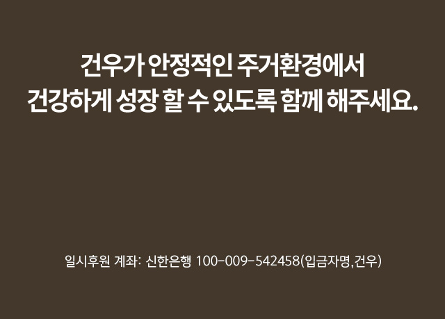 건우가 안정적인 주거환경에서건강하게 성장 할 수 있도록 함께 해주세요. 일시후원계좌 : 우리 1005-001-149844(입금자명,건우)