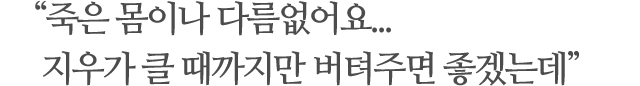 죽은 몸이나 다름없어요...지우가 클 때까지만 버텨주면 좋겠는데