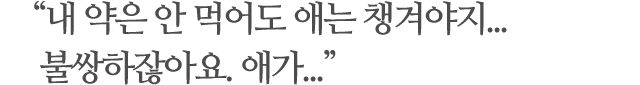내 약은 안 먹어도 애는 챙겨야지...불쌍하잖아요. 애가...