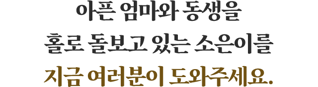 아픈 엄마와 동생을 홀로 돌보고 있는 소은이를 지금 여러분이 도와주세요