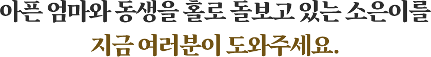 아픈 엄마와 동생을 홀로 돌보고 있는 소은이를 지금 여러분이 도와주세요.