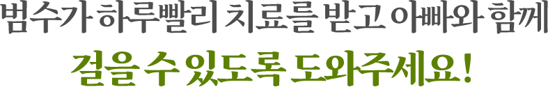 범수가 하루빨리 치료를 받고 아빠와 함께 걸을 수 있도로고 도와주세요!