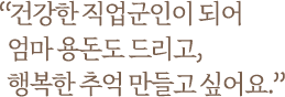 건강한 직업군인이 되어 엄마 용돈도 드리고 행복한 추억 만들고 싶어요