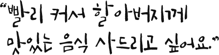 빨리 커서 할아버지께 맛있는 음식 사드리고 싶어요.