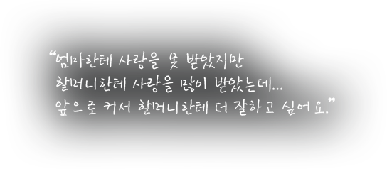 엄마한테 사랑을 못 받았지만  할머니한테 사랑을 많이 받았는데... 앞으로 커서 할머니한테 더 잘하고 싶어요.