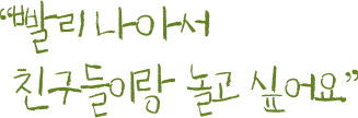 빨리 나아서 친구들이랑 놀고 싶어요.