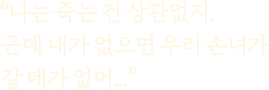 나는 죽는 건 상관없지.근데 내가 없으면 우리 손녀가 갈 데가 없어...