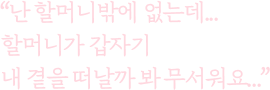 난 할머니밖에 없는데... 할머니가 갑자기 내 곁을 떠날까 봐 무서워요...