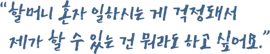 “할머니 혼자 일하시는 게 걱정돼서 제가 할 수 있는 건 뭐라도 하고 싶어요.”