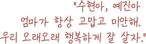 수현아, 예진아 엄마가 항상 고맙고 미안해. 우리 오래오래 행복하게 잘 살자.
