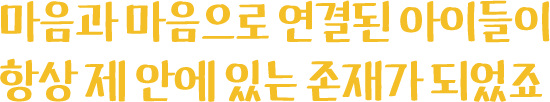 마음과 마음으로 연결된 아이들이 항상 제 안에 있는 존재가 되었죠