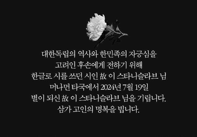 대한독립의 역사와 한민족의 자긍심을 고려인 후손에게 전하기 위해 한글로 시를 쓰던 시인 (고) 이 스타니슬라브님 머나먼 타국에서 2024년 7월 19일 별이 되신 (고) 이 스타니슬라브 님을 기립니다. 삼가 고인의 명복을 빕니다.