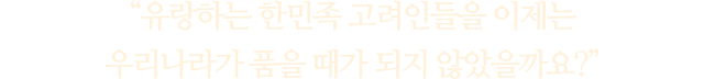 “유랑하는 한민족 고려인들을 이제는 ​우리나라가 품을 때가 되지 않았을까요?”​