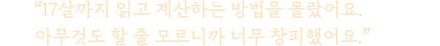 “17살까지 읽고 계산하는 방법을 몰랐어요. 아무것도 할 줄 모르니까 너무 창피했어요”