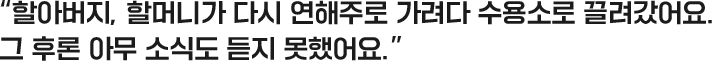“할아버지, 할머니가 다시 연해주로 가려다 수용소로 끌려갔어요. 그 후론 아무 소식도 듣지 못했어요.”