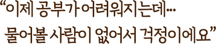 이제 공부가 어려워지는데... 물어볼 사람이 없어서 걱정이에요