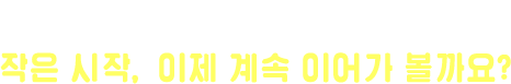 이미 당신의 턴이 시작됐어요! 작은 시작, 이제 계속 이어가 볼까요?