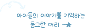 아이들의 이야기를 기억하는 동그란 머리 -★
