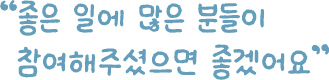 “좋은 일에 많은 분들이 참여해 주셨으면 좋겠어요”