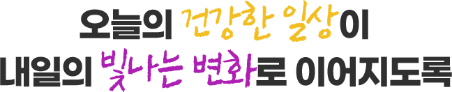 오늘의 건강한일상이 내일의 빛나는 변화로 이어지도록
