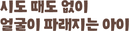 시도 때도 없이 얼굴이 파래지는 아이