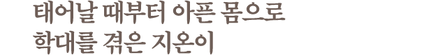 태어날 때부터 아픈 몸으로 학대를 겪은 지온이