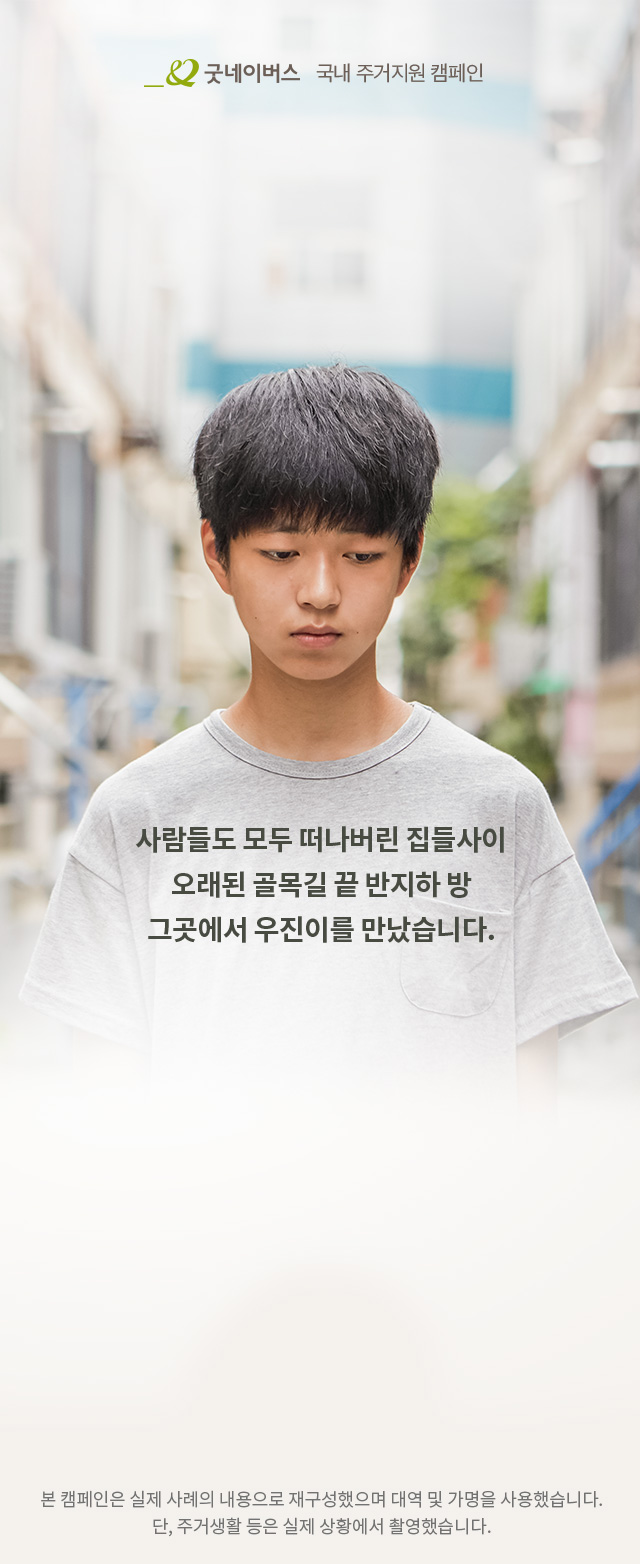굿네이버스 방학 중 위기아동 지원캠페인 사람들도 모두 떠나버린 집들사이 오래된 골목길 끝 반지하 방 그곳에서 우진이를 만났습니다. 본 캠페인은 실제 사례의 내용으로 재구성했으며 대역 및 가명을 사용했습니다.단, 주거생활 등은 실제 상황에서 촬영했습니다.