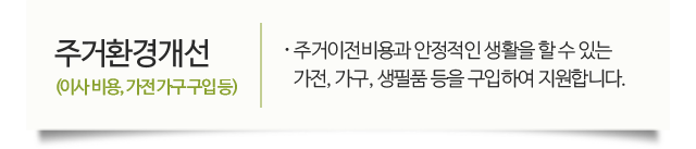 주거환경개선(이사제반 비용, 가전 가구 구입 등) 주거이전비용과 안정적인 생활을 할 수 있는 가전, 가구, 생필품 등을 구입하여 지원합니다.