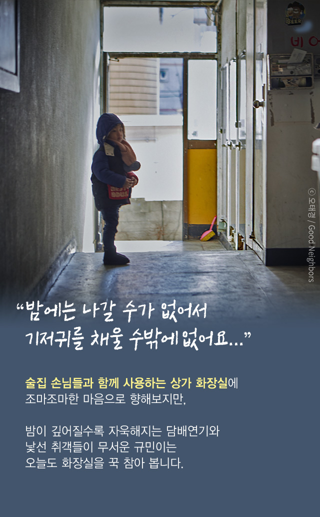 “밤에는 나갈 수가 없어서 기저귀를 채울 수밖에 없어요...”술집 손님들과 함께 사용하는 상가 화장실에조마조마한 마음으로 향해보지만,밤이 깊어질수록 자욱해지는 담배연기와 낯선 취객들이 무서운 규민이는오늘도 화장실을 꾹 참아 봅니다.