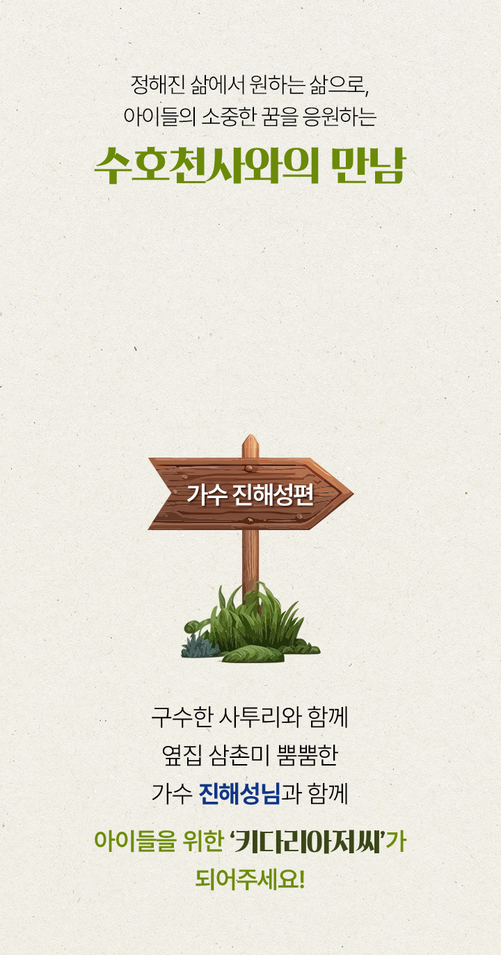 정해진 삶에서 원하는 삶으로,아이들의 소중한 꿈을 응원하는 수호천사의 만남 가수 진해성편구수한 사투리와 함께옆집 삼촌미 뿜뿜한가수 진해성님과 함께아이들을 위한 ‘키다리아저씨’가되어주세요!