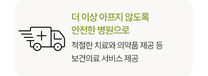 더 이상 아프지 않도록 안전한 병원으로적절한 치료와 의약품 제공 등보건의료 서비스 제공