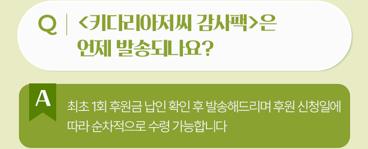키다리아저씨 감사팩은언제 발송되나요?최초 1회 후원금 납인 확인 후 발송해드리며 후원 신청일에 따라 순차적으로 수령 가능합니다