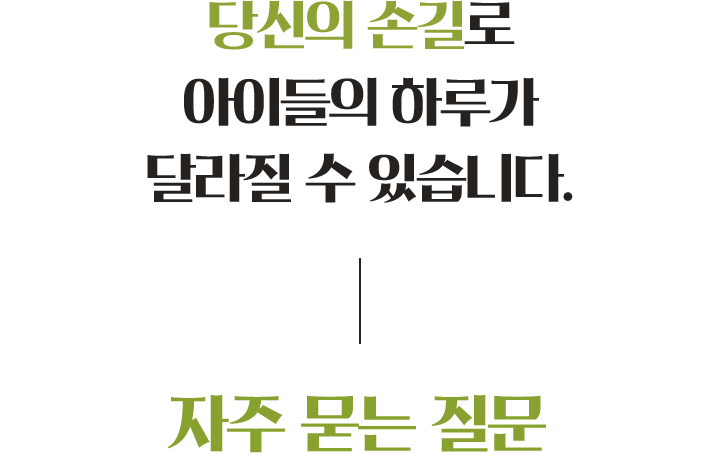 당신의 손길로 아이들의 하루가 달라실수 있습니다. 자주묻는 질물
