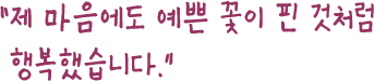 제 마음에도 예쁜 꽃이 핀 것처럼 행복했습니다.