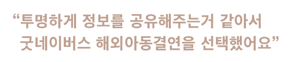 “투명하게 정보를 공유해주는거 같아서 굿네이버스 해외아동결연을 선택했어요”