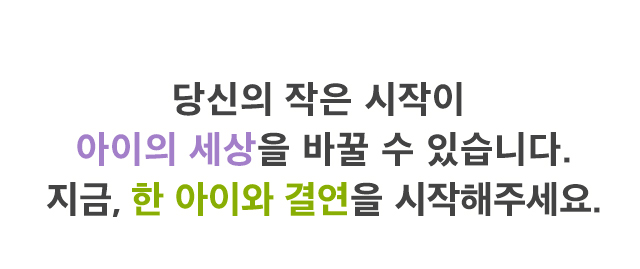 당신의 작은 시작이아이의 세상을 바꿀 수 있습니다.지금, 한 아이와 결연을 시작해주세요.